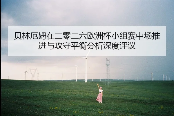 贝林厄姆在二零二六欧洲杯小组赛中场推进与攻守平衡分析深度评议