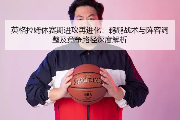 英格拉姆休赛期进攻再进化：鹈鹕战术与阵容调整及竞争路径深度解析