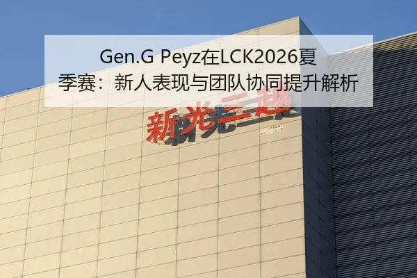 Gen.G Peyz在LCK2026夏季赛：新人表现与团队协同提升解析